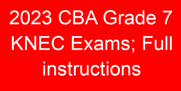 2023 CBA Grade 7 KNEC Exams; Full instructions