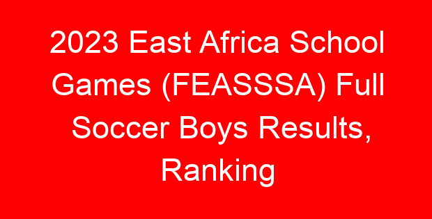 2023 East Africa School Games (FEASSSA) Full Soccer Boys Results, Ranking