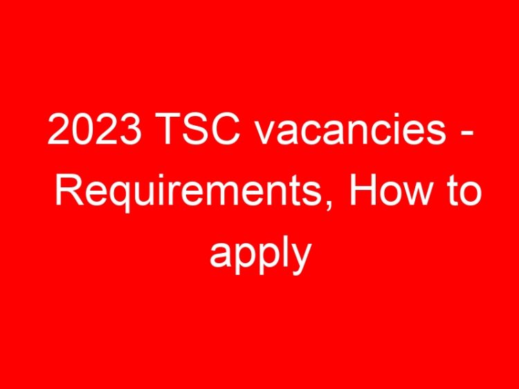 Read more about the article 2023 TSC vacancies – Requirements, How to apply