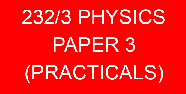 232/3 PHYSICS PAPER 3 (PRACTICALS)