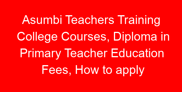 Asumbi Teachers Training College Courses, Diploma in Primary Teacher Education Fees, How to apply