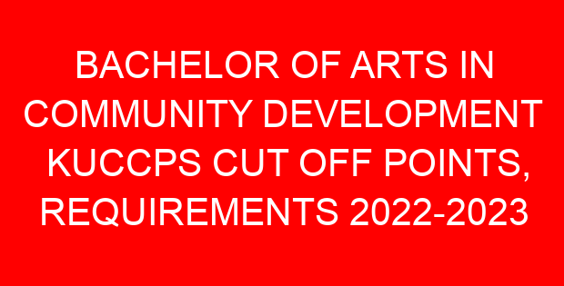 BACHELOR OF ARTS IN COMMUNITY DEVELOPMENT KUCCPS CUT OFF POINTS, REQUIREMENTS 2022-2023