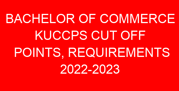 BACHELOR OF COMMERCE KUCCPS CUT OFF POINTS, REQUIREMENTS 2022-2023