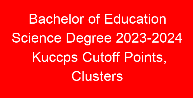 Bachelor of Education Science Degree 2023-2024 Kuccps Cutoff Points, Clusters