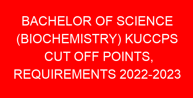 BACHELOR OF SCIENCE (BIOCHEMISTRY) KUCCPS CUT OFF POINTS, REQUIREMENTS 2022-2023