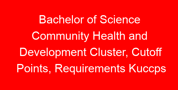 Bachelor of Science Community Health and Development Cluster, Cutoff Points, Requirements Kuccps 2023/2024