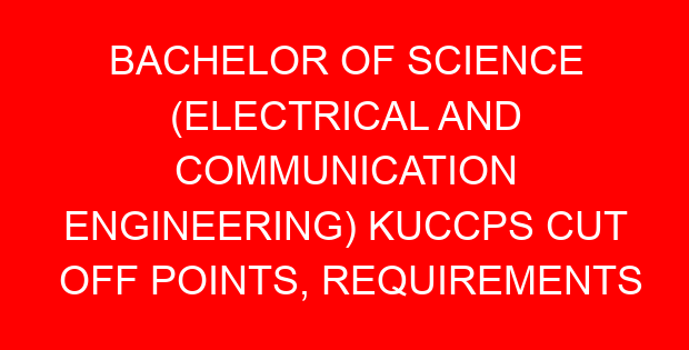 BACHELOR OF SCIENCE (ELECTRICAL AND COMMUNICATION ENGINEERING) KUCCPS CUT OFF POINTS, REQUIREMENTS 2022-2023