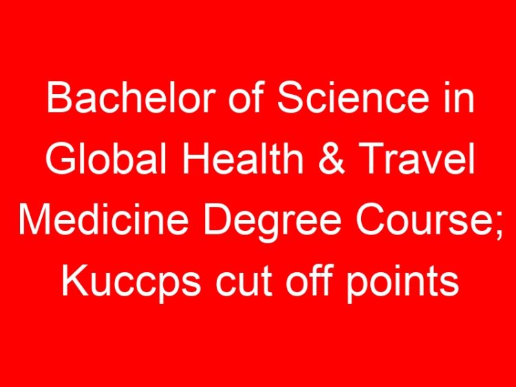 Read more about the article Bachelor of Science in Global Health & Travel Medicine Degree Course; Kuccps cut off points 2023/2024 per university, requirements, Course Code & Fees