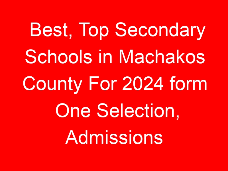 Best, Top Secondary Schools in Machakos County For 2024 form One Selection, Admissions