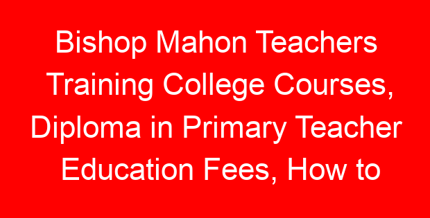 Bishop Mahon Teachers Training College Courses, Diploma in Primary Teacher Education Fees, How to apply