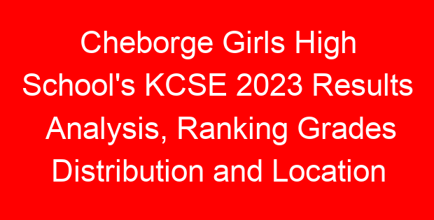 Cheborge Girls High School's KCSE 2023 Results Analysis, Ranking Grades Distribution and Location