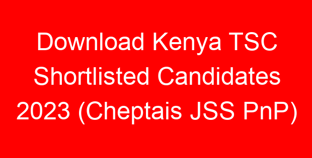 Download Kenya TSC Shortlisted Candidates 2023 (Cheptais JSS PnP)
