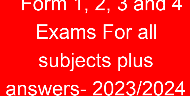 Form 1, 2, 3 and 4 Exams For all subjects plus answers- 2023/2024
