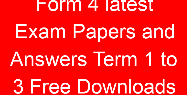 Form 4 latest Exam Papers and Answers Term 1 to 3 Free Downloads