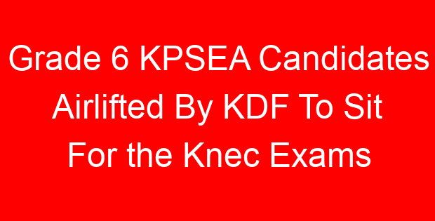 Grade 6 KPSEA Candidates Airlifted By KDF To Sit For the Knec Exams