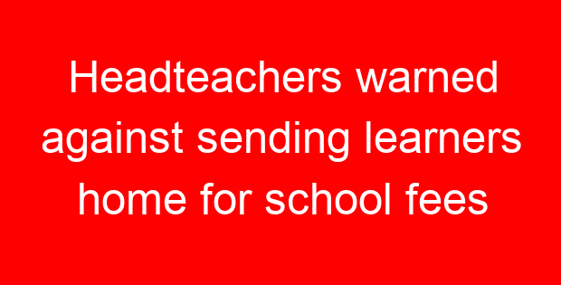 Headteachers warned against sending learners home for school fees