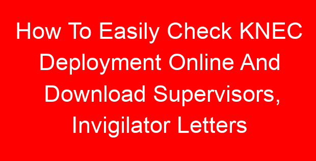 How To Easily Check KNEC Deployment Online And Download Supervisors, Invigilator Letters