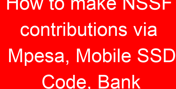 How to make NSSF contributions via Mpesa, Mobile SSD Code, Bank
