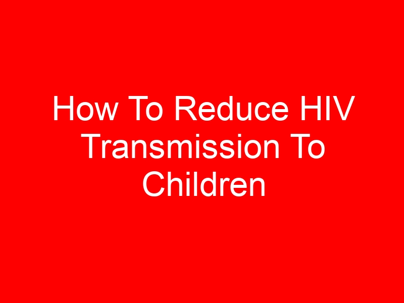 How To Reduce HIV Transmission To Children