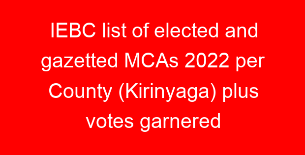 IEBC list of elected and gazetted MCAs 2022 per County (Kirinyaga) plus votes garnered