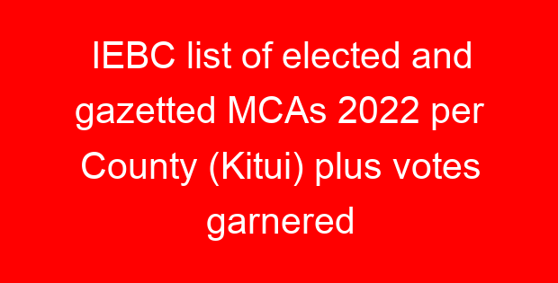 IEBC list of elected and gazetted MCAs 2022 per County (Kitui) plus votes garnered