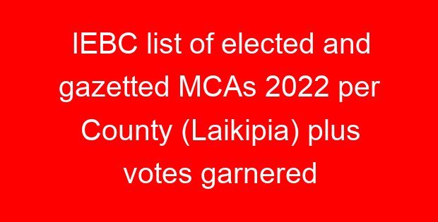 IEBC list of elected and gazetted MCAs 2022 per County (Laikipia) plus votes garnered