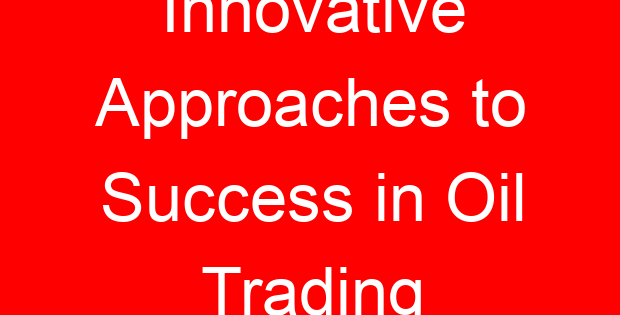 Innovative Approaches to Success in Oil Trading