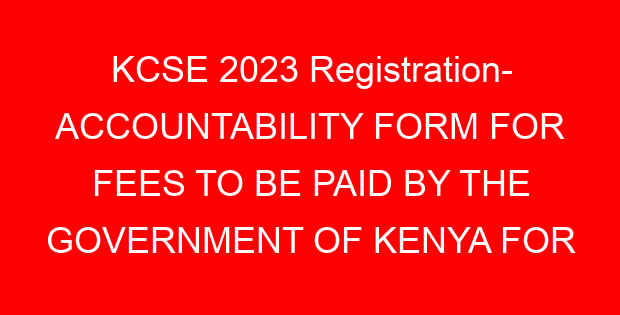 KCSE 2023 Registration- ACCOUNTABILITY FORM FOR FEES TO BE PAID BY THE GOVERNMENT OF KENYA FOR PUBLIC AND PRIVATE SCHOOLS