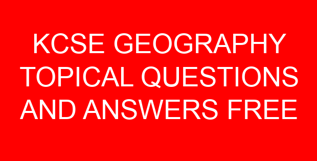 KCSE GEOGRAPHY TOPICAL QUESTIONS AND ANSWERS FREE