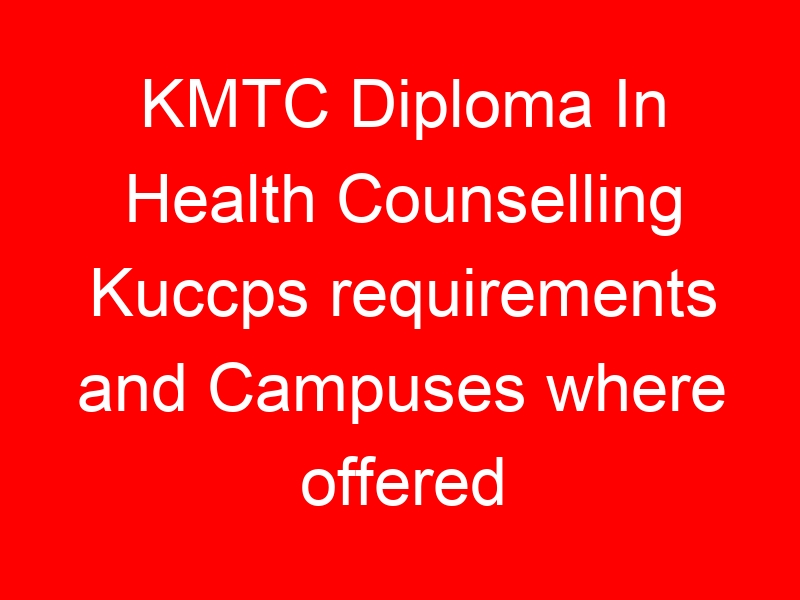 KMTC Diploma In Health Counselling Kuccps requirements and Campuses where offered