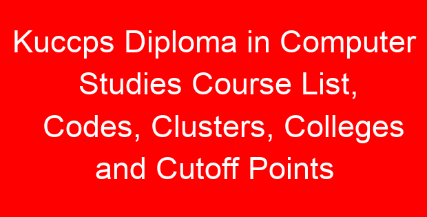 Kuccps Diploma in Computer Studies Course List, Codes, Clusters, Colleges and Cutoff Points