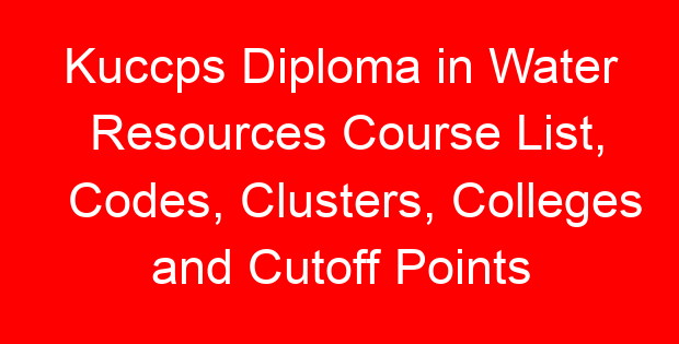 Kuccps Diploma in Water Resources Course List, Codes, Clusters, Colleges and Cutoff Points