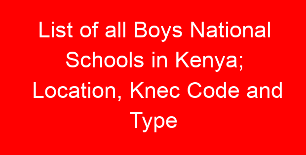 List of all Boys National Schools in Kenya; Location, Knec Code and Type