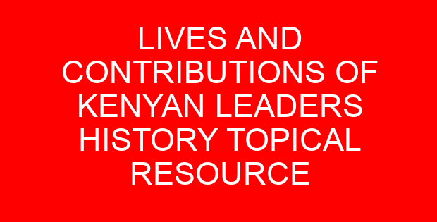 LIVES AND CONTRIBUTIONS OF KENYAN LEADERS HISTORY TOPICAL RESOURCE