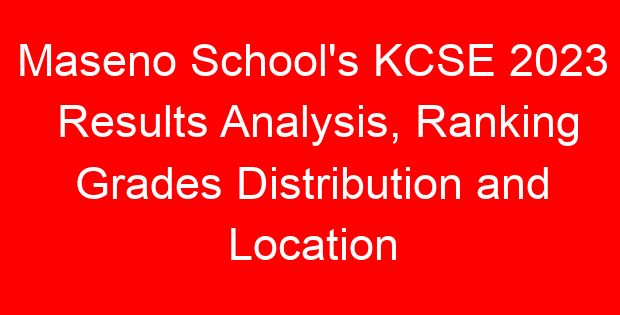Maseno School's KCSE 2023 Results Analysis, Ranking Grades Distribution and Location