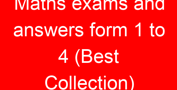 Maths exams and answers form 1 to 4 (Best Collection)