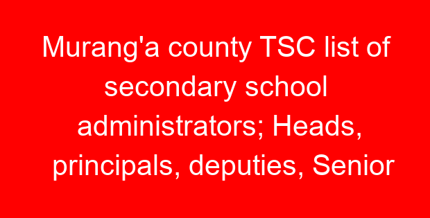 Murang'a county TSC list of secondary school administrators; Heads, principals, deputies, Senior teachers and masters