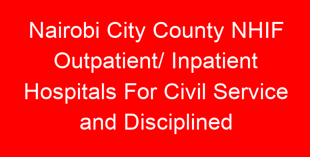 Nairobi City County NHIF Outpatient/ Inpatient Hospitals For Civil Service and Disciplined Services- Location, Contacts, Requirements