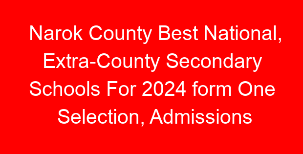 Narok County Best National, Extra-County Secondary Schools For 2024 form One Selection, Admissions