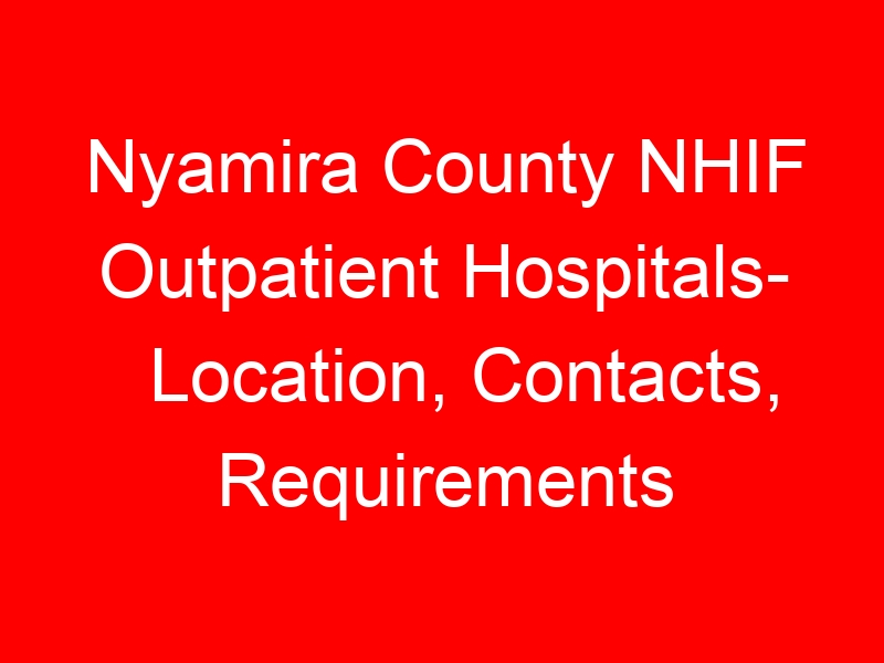 Nyamira County NHIF Outpatient Hospitals- Location, Contacts, Requirements