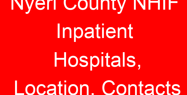 Nyeri County NHIF Inpatient Hospitals, Location, Contacts