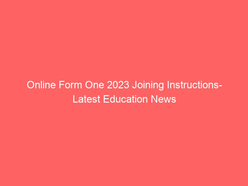 Online Form One 2023 Joining Instructions- Latest Education News