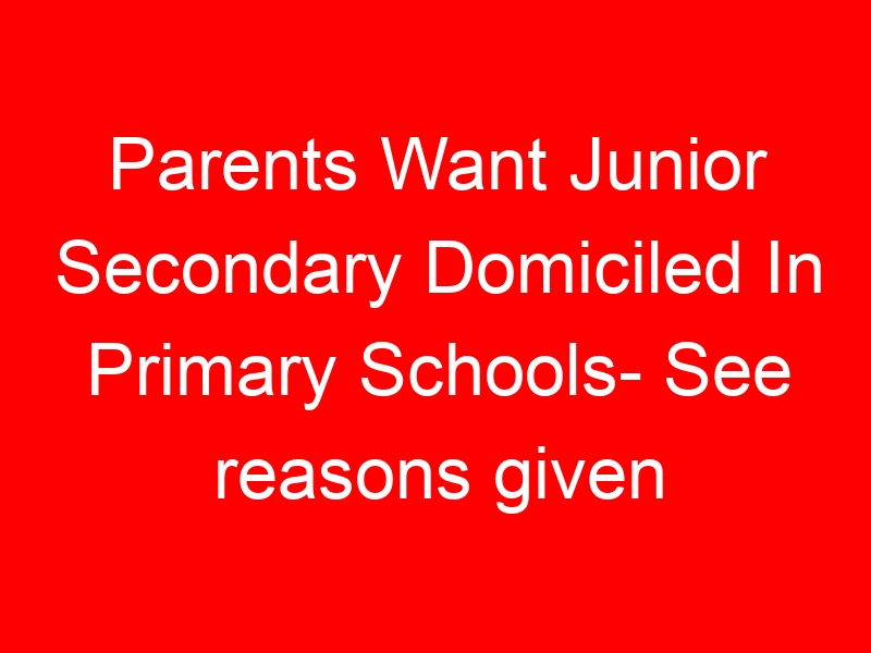Parents Want Junior Secondary Domiciled In Primary Schools- See reasons given