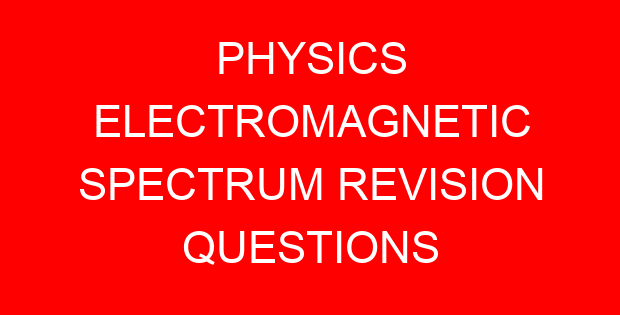 PHYSICS ELECTROMAGNETIC SPECTRUM REVISION QUESTIONS