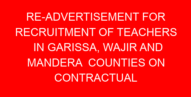 RE-ADVERTISEMENT FOR RECRUITMENT OF TEACHERS IN GARISSA, WAJIR AND MANDERA COUNTIES ON CONTRACTUAL TERMS OF SERVICE 2023
