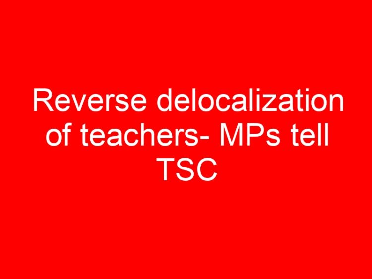 Read more about the article Reverse delocalization of teachers- MPs tell TSC