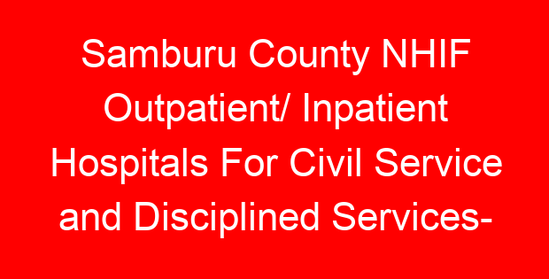Samburu County NHIF Outpatient/ Inpatient Hospitals For Civil Service and Disciplined Services- Location, Contacts, Requirements