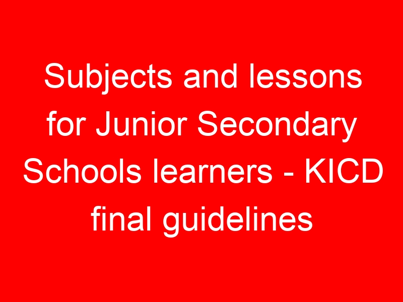 Subjects and lessons for Junior Secondary Schools learners - KICD final guidelines