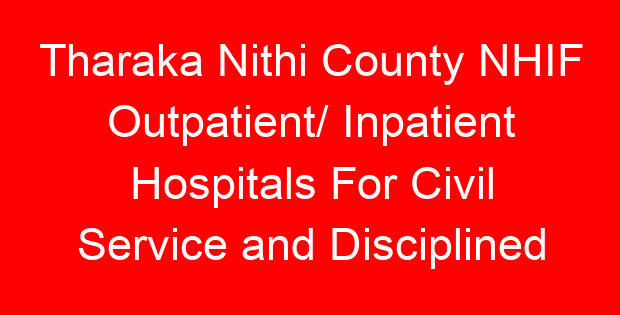 Tharaka Nithi County NHIF Outpatient/ Inpatient Hospitals For Civil Service and Disciplined Services- Location, Contacts, Requirements