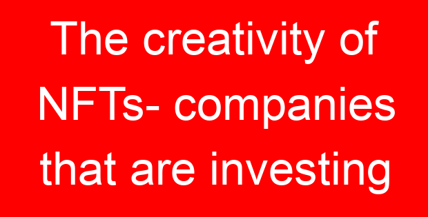 The creativity of NFTs- companies that are investing